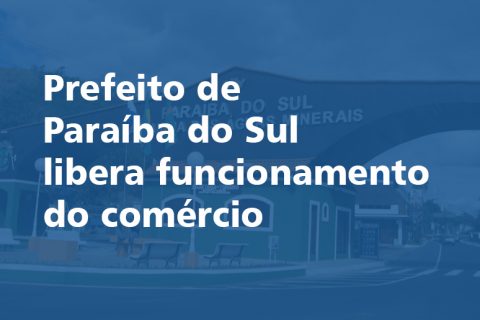 Prefeito de Paraíba do Sul libera funcionamento do comércio
