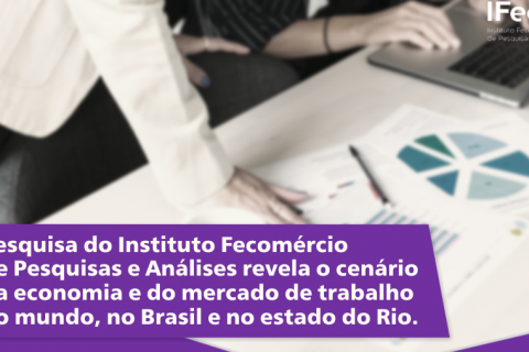 Pesquisa do Instituto Fecomércio de Pesquisas e Análises revela o cenário da economia e do mercado de trabalho no mundo, no Brasil e no estado do Rio.
